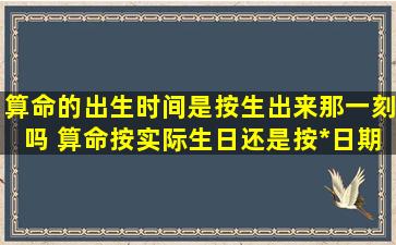 算命的出生时间是按生出来那一刻吗 算命按实际生日还是按*日期啊